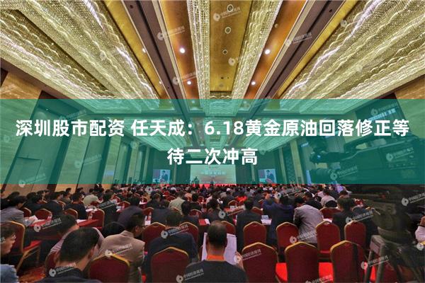 深圳股市配资 任天成：6.18黄金原油回落修正等待二次冲高