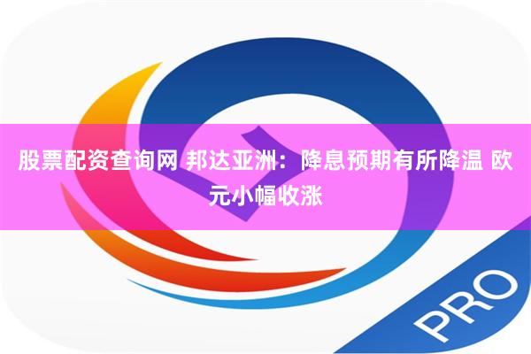 股票配资查询网 邦达亚洲：降息预期有所降温 欧元小幅收涨