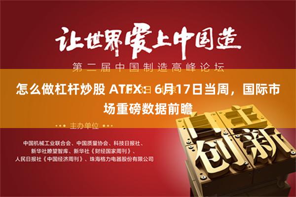 怎么做杠杆炒股 ATFX：6月17日当周，国际市场重磅数据前瞻