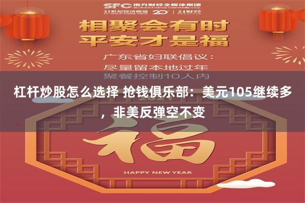 杠杆炒股怎么选择 抢钱俱乐部：美元105继续多，非美反弹空不变
