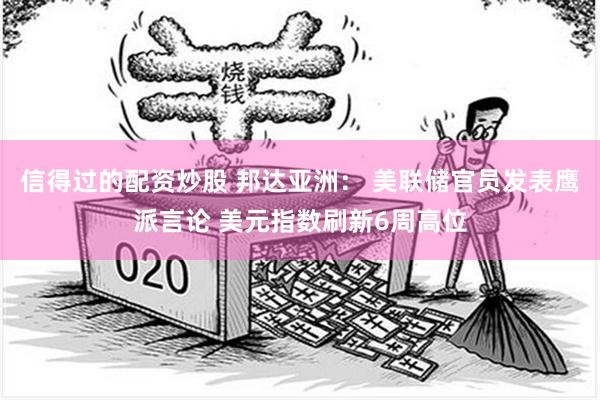 信得过的配资炒股 邦达亚洲： 美联储官员发表鹰派言论 美元指数刷新6周高位
