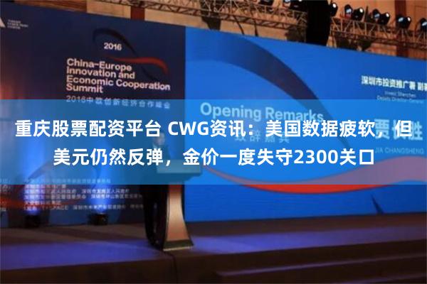重庆股票配资平台 CWG资讯：美国数据疲软，但美元仍然反弹，金价一度失守2300关口