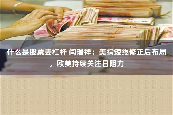 什么是股票去杠杆 闫瑞祥：美指短线修正后布局，欧美持续关注日阻力