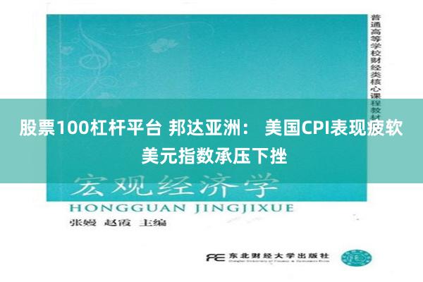 股票100杠杆平台 邦达亚洲： 美国CPI表现疲软 美元指数承压下挫