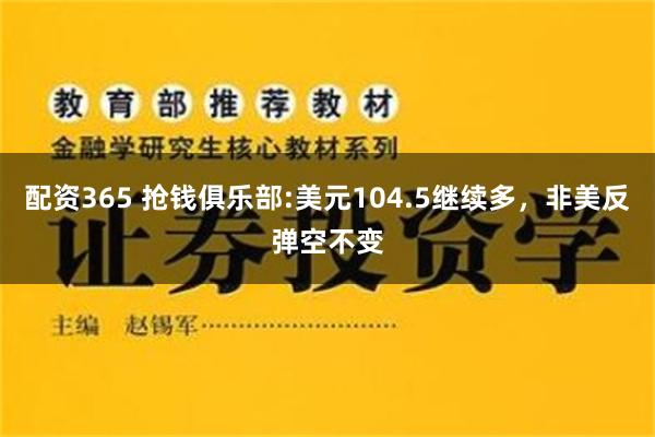 配资365 抢钱俱乐部:美元104.5继续多，非美反弹空不变