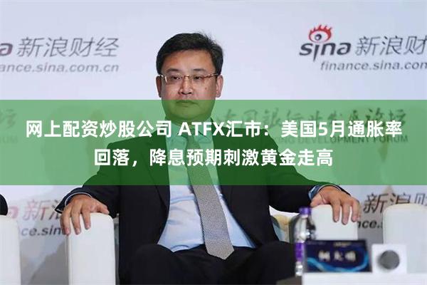 网上配资炒股公司 ATFX汇市：美国5月通胀率回落，降息预期刺激黄金走高