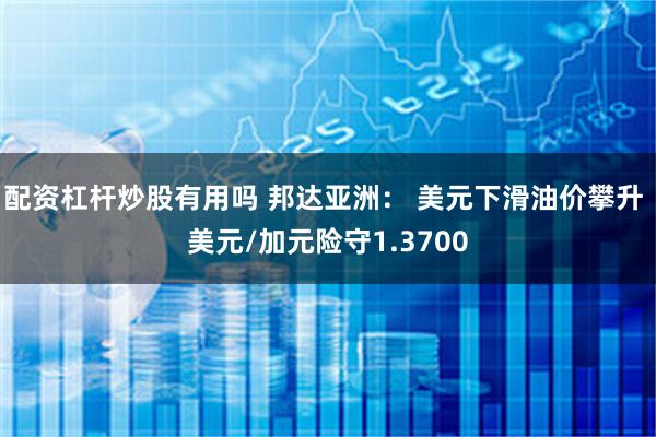 配资杠杆炒股有用吗 邦达亚洲： 美元下滑油价攀升 美元/加元险守1.3700