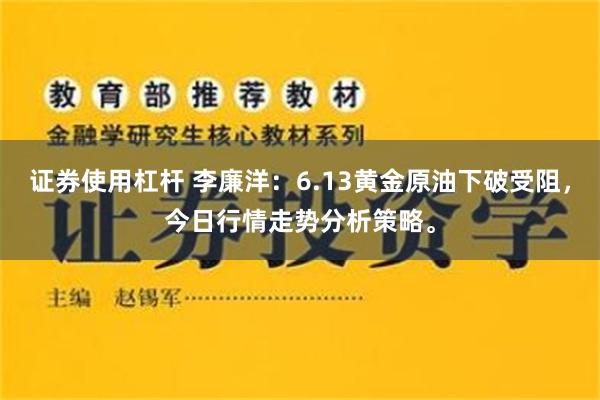 证券使用杠杆 李廉洋：6.13黄金原油下破受阻，今日行情走势分析策略。