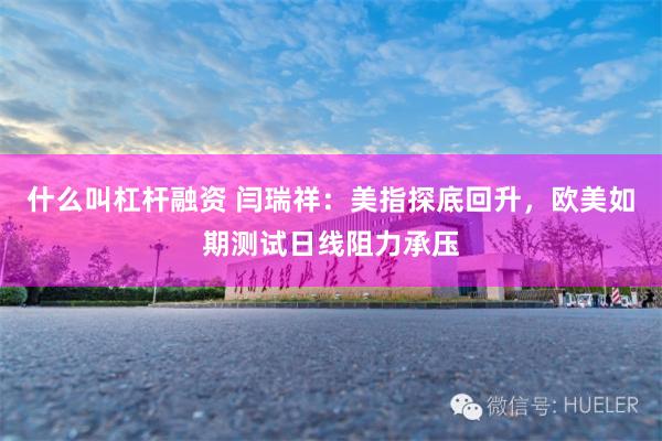 什么叫杠杆融资 闫瑞祥：美指探底回升，欧美如期测试日线阻力承压