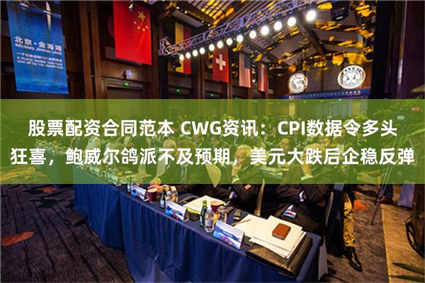 股票配资合同范本 CWG资讯：CPI数据令多头狂喜，鲍威尔鸽派不及预期，美元大跌后企稳反弹