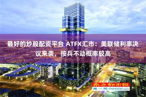 最好的炒股配资平台 ATFX汇市：美联储利率决议来袭，按兵不动概率较高