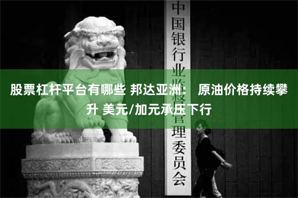 股票杠杆平台有哪些 邦达亚洲： 原油价格持续攀升 美元/加元承压下行
