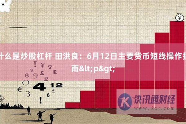 什么是炒股杠杆 田洪良：6月12日主要货币短线操作指南<p>