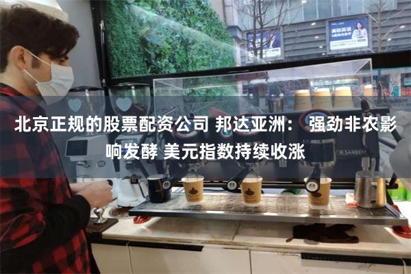 北京正规的股票配资公司 邦达亚洲： 强劲非农影响发酵 美元指数持续收涨