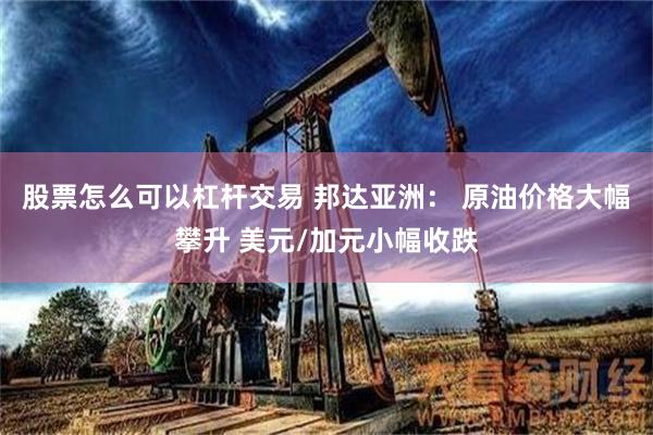 股票怎么可以杠杆交易 邦达亚洲： 原油价格大幅攀升 美元/加元小幅收跌
