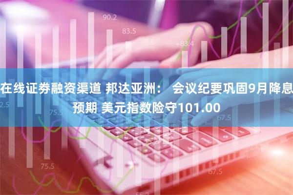 在线证劵融资渠道 邦达亚洲： 会议纪要巩固9月降息预期 美元指数险守101.00