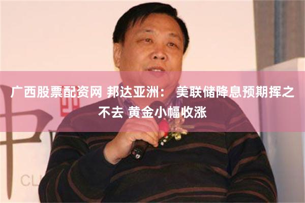 广西股票配资网 邦达亚洲： 美联储降息预期挥之不去 黄金小幅收涨
