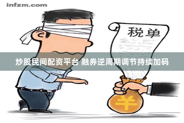 炒股民间配资平台 融券逆周期调节持续加码