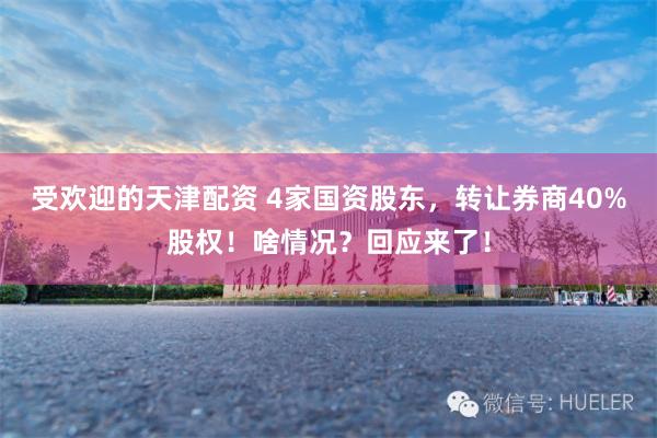 受欢迎的天津配资 4家国资股东，转让券商40%股权！啥情况？回应来了！