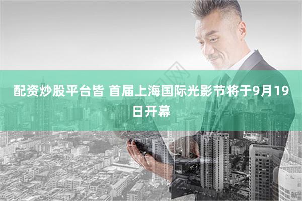配资炒股平台皆 首届上海国际光影节将于9月19日开幕