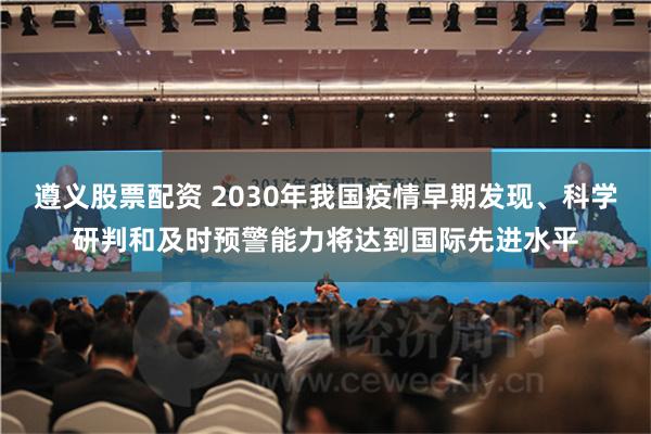 遵义股票配资 2030年我国疫情早期发现、科学研判和及时预警能力将达到国际先进水平