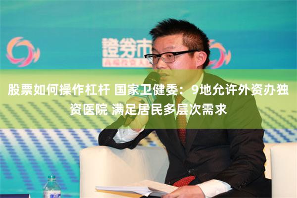 股票如何操作杠杆 国家卫健委：9地允许外资办独资医院 满足居民多层次需求