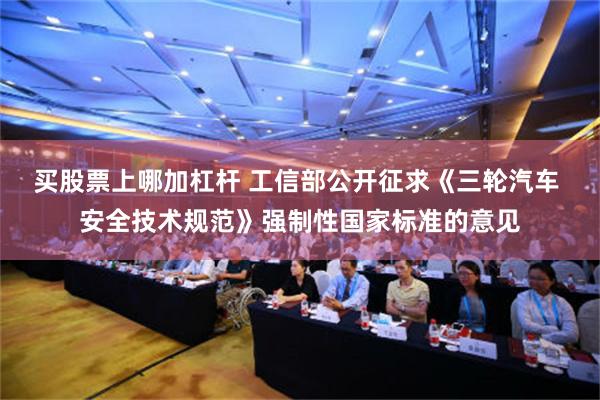 买股票上哪加杠杆 工信部公开征求《三轮汽车 安全技术规范》强制性国家标准的意见