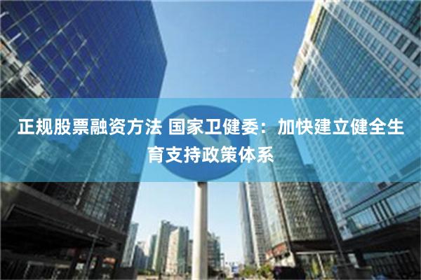 正规股票融资方法 国家卫健委：加快建立健全生育支持政策体系