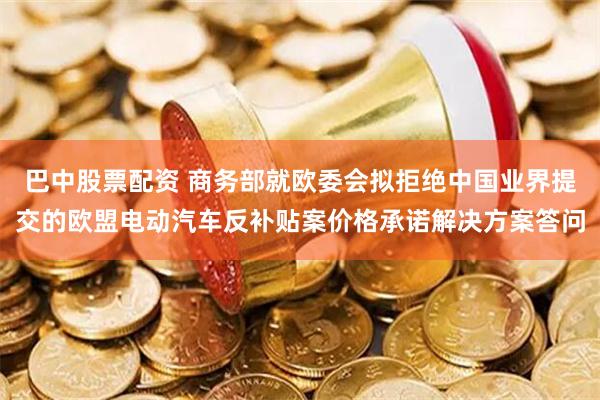 巴中股票配资 商务部就欧委会拟拒绝中国业界提交的欧盟电动汽车反补贴案价格承诺解决方案答问