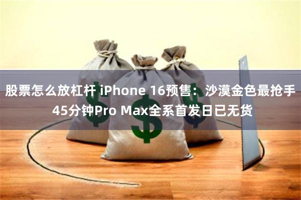 股票怎么放杠杆 iPhone 16预售：沙漠金色最抢手 45分钟Pro Max全系首发日已无货