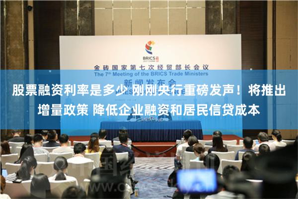股票融资利率是多少 刚刚央行重磅发声！将推出增量政策 降低企业融资和居民信贷成本