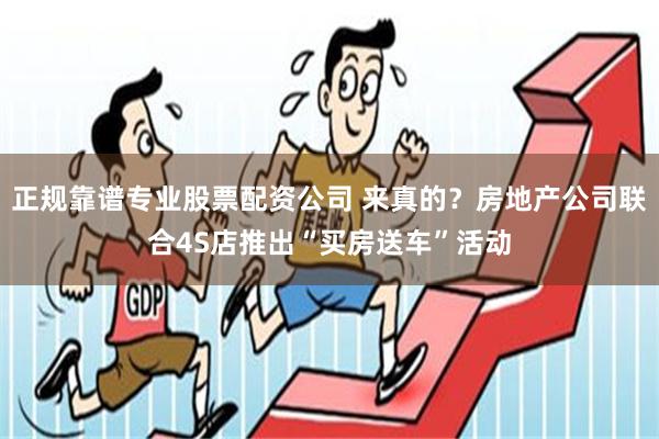 正规靠谱专业股票配资公司 来真的？房地产公司联合4S店推出“买房送车”活动