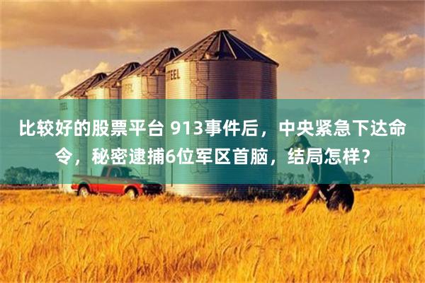 比较好的股票平台 913事件后，中央紧急下达命令，秘密逮捕6位军区首脑，结局怎样？