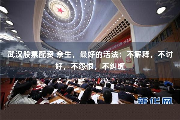 武汉股票配资 余生，最好的活法：不解释，不讨好，不怨恨，不纠缠