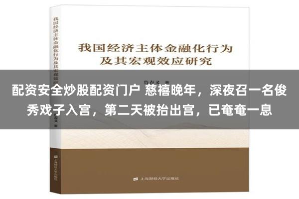 配资安全炒股配资门户 慈禧晚年，深夜召一名俊秀戏子入宫，第二天被抬出宫，已奄奄一息