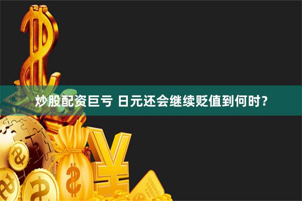 炒股配资巨亏 日元还会继续贬值到何时？