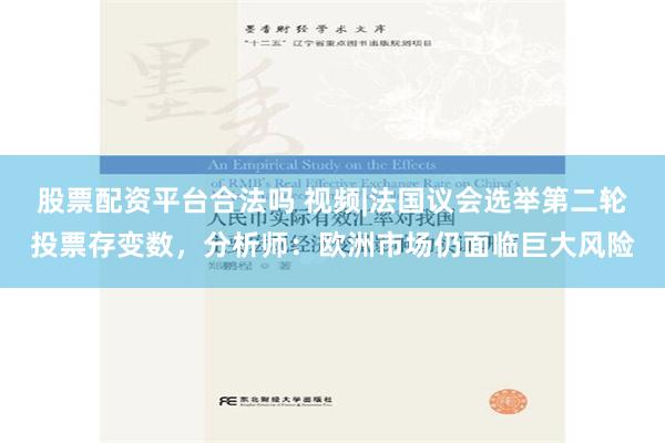 股票配资平台合法吗 视频|法国议会选举第二轮投票存变数，分析师：欧洲市场仍面临巨大风险