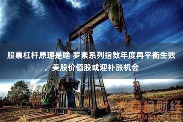 股票杠杆原理是啥 罗素系列指数年度再平衡生效，美股价值股或迎补涨机会
