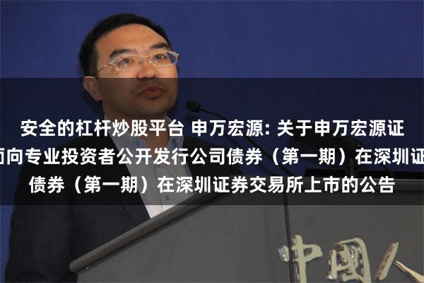 安全的杠杆炒股平台 申万宏源: 关于申万宏源证券有限公司2024年面向专业投资者公开发行公司债券（第一期）在深圳证券交易所上市的公告