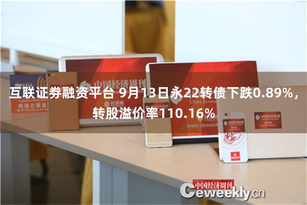 互联证劵融资平台 9月13日永22转债下跌0.89%，转股溢价率110.16%