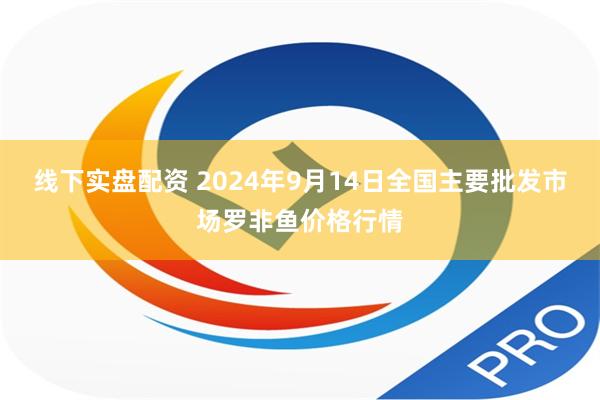线下实盘配资 2024年9月14日全国主要批发市场罗非鱼价格行情