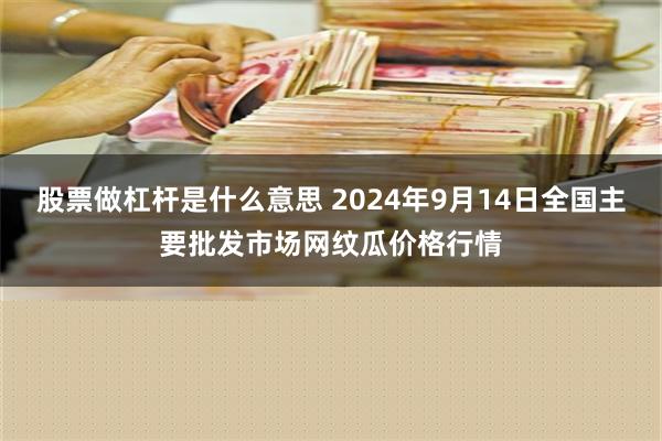 股票做杠杆是什么意思 2024年9月14日全国主要批发市场网纹瓜价格行情