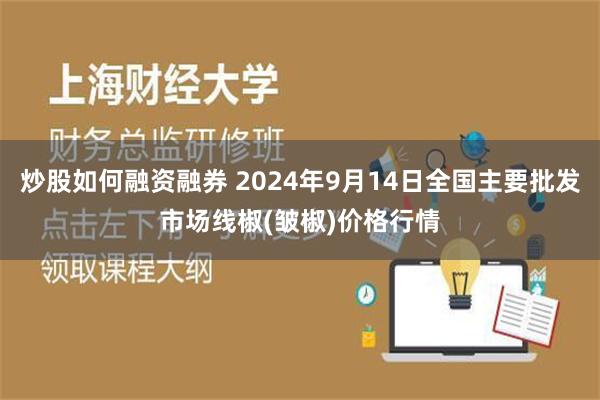 炒股如何融资融券 2024年9月14日全国主要批发市场线椒(皱椒)价格行情
