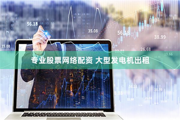 专业股票网络配资 大型发电机出租