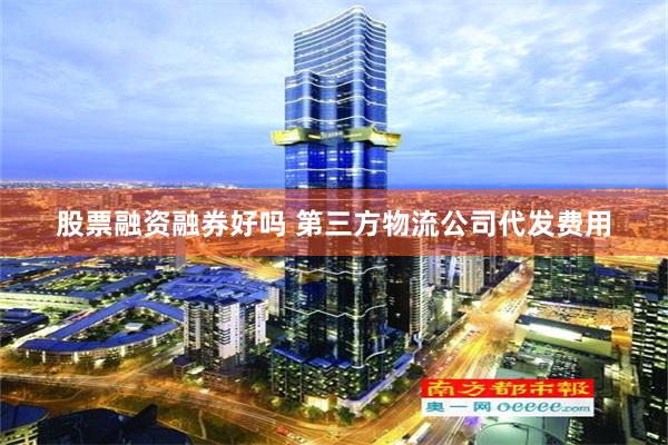 股票融资融券好吗 第三方物流公司代发费用