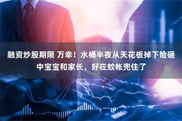 融资炒股期限 万幸！水桶半夜从天花板掉下险砸中宝宝和家长，好在蚊帐兜住了
