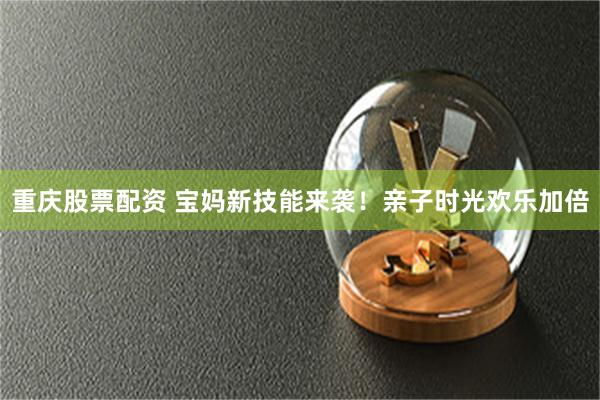 重庆股票配资 宝妈新技能来袭！亲子时光欢乐加倍