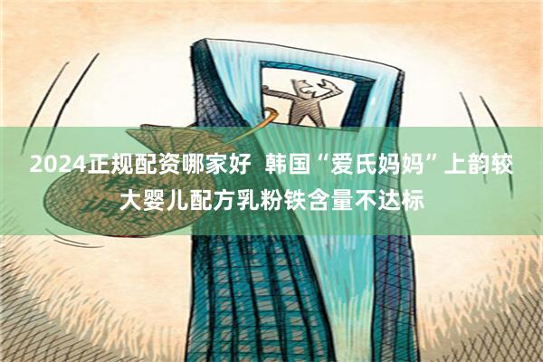 2024正规配资哪家好  韩国“爱氏妈妈”上韵较大婴儿配方乳粉铁含量不达标