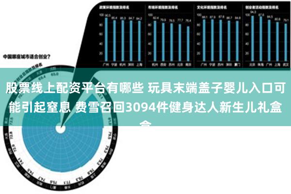 股票线上配资平台有哪些 玩具末端盖子婴儿入口可能引起窒息 费雪召回3094件健身达人新生儿礼盒
