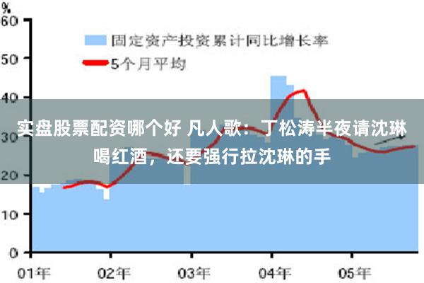 实盘股票配资哪个好 凡人歌：丁松涛半夜请沈琳喝红酒，还要强行拉沈琳的手